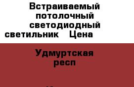 Встраиваемый потолочный светодиодный светильник › Цена ­ 1 000 - Удмуртская респ., Ижевск г. Электро-Техника » Электроника   . Удмуртская респ.